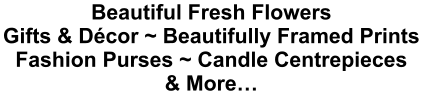 Beautiful Fresh Flowers Gifts & Décor ~ Beautifully Framed Prints Fashion Purses ~ Candle Centrepieces & More…